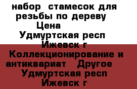 набор  стамесок для  резьбы по дереву  › Цена ­ 5 000 - Удмуртская респ., Ижевск г. Коллекционирование и антиквариат » Другое   . Удмуртская респ.,Ижевск г.